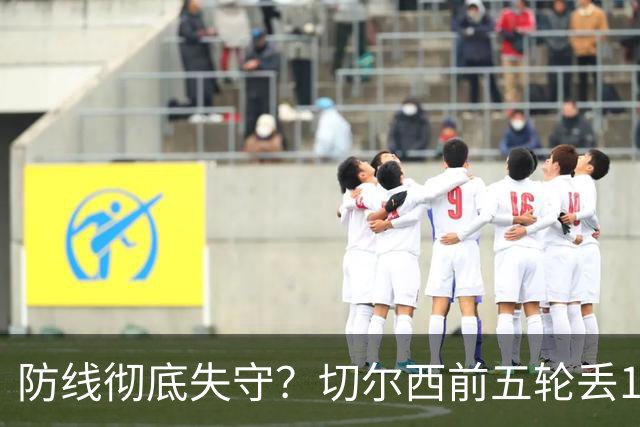 防线彻底失守？切尔西前五轮丢12球！阿根廷门神当场震怒，和36岁队友发生激烈争吵